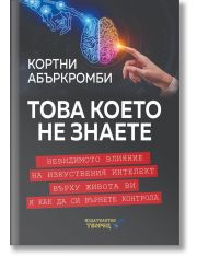 Това което не знаете. Невидимото влияние на изкуствения интелект върху живота ви и как да си върнете контрола