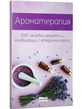 Ароматерапия. 100+ рецепти и комбинации с етерични масла