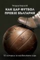 Как цар футбол превзе България. 50 истории за най-великата игра