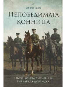 Непобедимата конница: Първа конна дивизия в битката за Добруджа