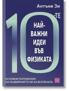Корицата на книгата на български език със заглавието "10-те най-важни идеи във физиката" с голям текст, подзаглавие "Основни положения на разбирането ни за Вселената" и името на автора Антъни Зи в горния десен ъгъл.
