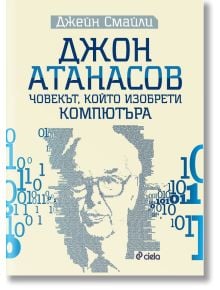 Българска корица на книга с абстрактен портрет на Джон Атанасов, двоичен код и заглавие: "Джон Атанасов. Човекът, който изобрети компютъра" от Джейн Смайли.