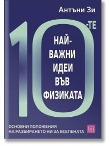Корицата на книгата на български език със заглавието "10-те най-важни идеи във физиката" с голям текст, подзаглавие "Основни положения на разбирането ни за Вселената" и името на автора Антъни Зи в горния десен ъгъл.
