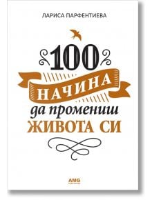 100 начина да промениш живота си - Лариса Парфентиева - AMG Publishing - 9789549696820