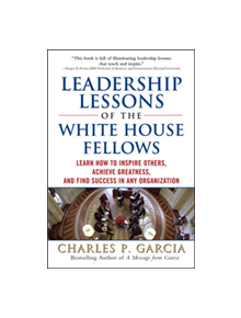 Leadership Lessons of the White House Fellows: Learn How To Inspire Others, Achieve Greatness and Find Success in Any Organiz