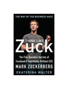Think Like Zuck: The Five Business Secrets of Facebook's Improbably Brilliant CEO Mark Zuckerberg - 9780071809498