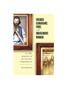 French Canadians, Furs, and Indigenous Women in the Making of the Pacific Northwest - 9780774828055