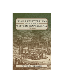 Irish Presbyterians and the Shaping of Western Pennsylvania, 1770-1830 - 9780822945437