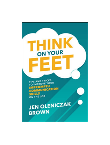 Think on Your Feet: Tips and Tricks to Improve Your Impromptu Communication Skills on the Job - 9781260457032