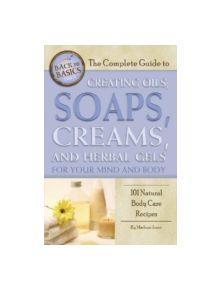 Complete Guide to Creating Oils, Soaps, Creams & Herbal Gels for Your Mind & Body - 9781601383693
