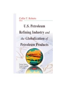 U.S. Petroleum Refining Industry & the Globalization of Petroleum Products - 9781633214729