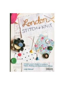London Stitch + Knit: A Craft Lover's Guide to London's Fabric, Knitting and Haberdashery Shops - 9781910433522