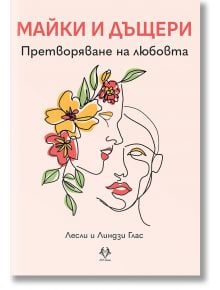 Корица на книгата "Майки и дъщери. Претворяване на любовта" с две очертани лица, украсени с жълти и червени цветя и зелени листа, символизиращи изцеление на връзката. Автори: Лесли и Линдзи Глас.