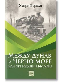 Между Дунав и Черно море, или пет години в България - Хенри Баркли - Изток-Запад - 9786190114390
