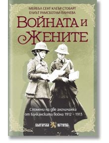 Войната и жените . Спомени на две англичанки от Балканската война - Елиът Джеси Рамсботам-Панчева, Мейбъл Анни Сент Kлеър Стобарт - Жена, Мъж - Българска история - 9786197688566