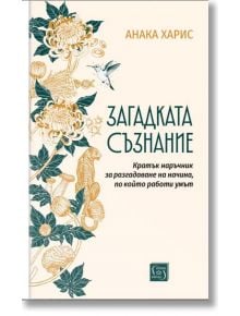 Загадката съзнание. Кратък наръчник за разгадаване на начина, по който работи умът - Анака Харис - Жена, Мъж - Изток-Запад - 9786190116462